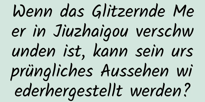 Wenn das Glitzernde Meer in Jiuzhaigou verschwunden ist, kann sein ursprüngliches Aussehen wiederhergestellt werden?