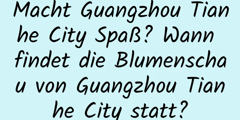 Macht Guangzhou Tianhe City Spaß? Wann findet die Blumenschau von Guangzhou Tianhe City statt?