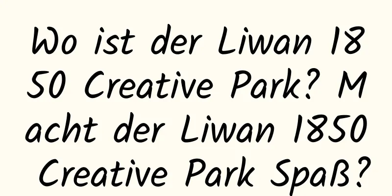 Wo ist der Liwan 1850 Creative Park? Macht der Liwan 1850 Creative Park Spaß?