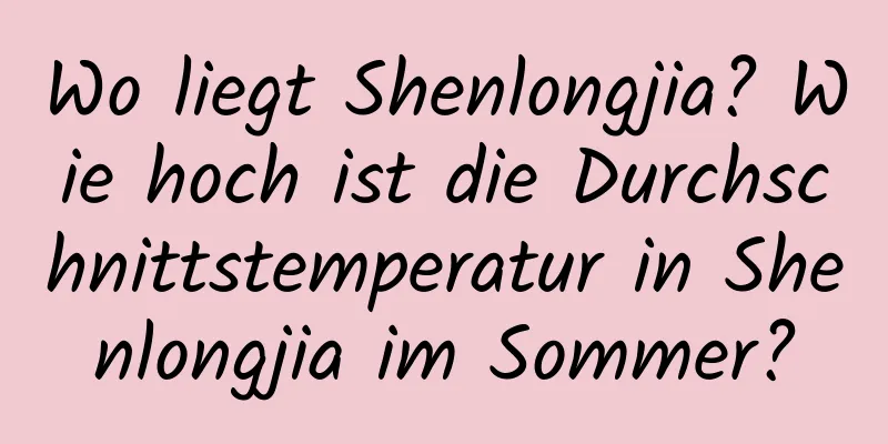 Wo liegt Shenlongjia? Wie hoch ist die Durchschnittstemperatur in Shenlongjia im Sommer?