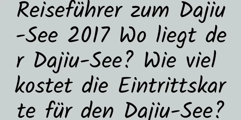 Reiseführer zum Dajiu-See 2017 Wo liegt der Dajiu-See? Wie viel kostet die Eintrittskarte für den Dajiu-See?