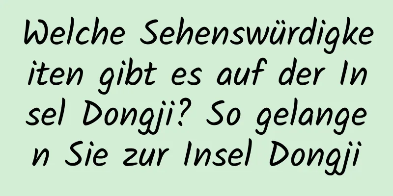 Welche Sehenswürdigkeiten gibt es auf der Insel Dongji? So gelangen Sie zur Insel Dongji