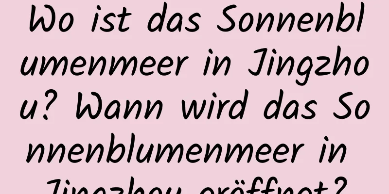 Wo ist das Sonnenblumenmeer in Jingzhou? Wann wird das Sonnenblumenmeer in Jingzhou eröffnet?