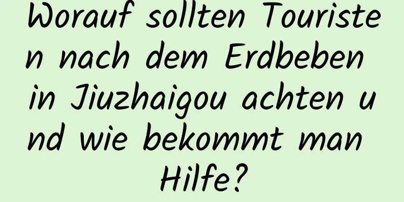 Worauf sollten Touristen nach dem Erdbeben in Jiuzhaigou achten und wie bekommt man Hilfe?
