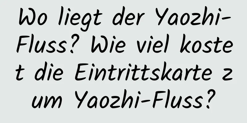 Wo liegt der Yaozhi-Fluss? Wie viel kostet die Eintrittskarte zum Yaozhi-Fluss?