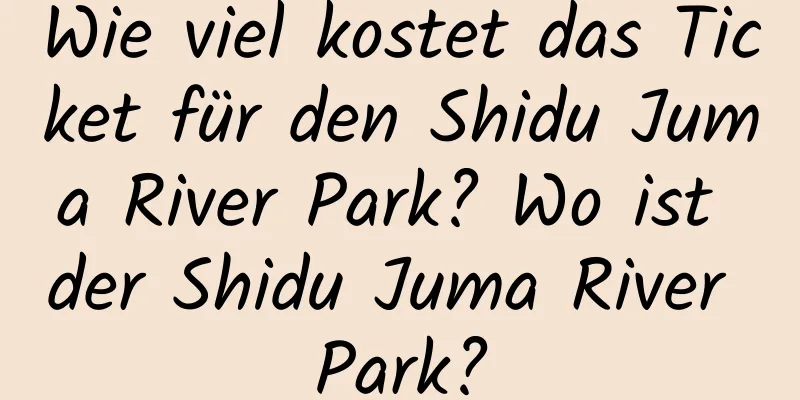 Wie viel kostet das Ticket für den Shidu Juma River Park? Wo ist der Shidu Juma River Park?