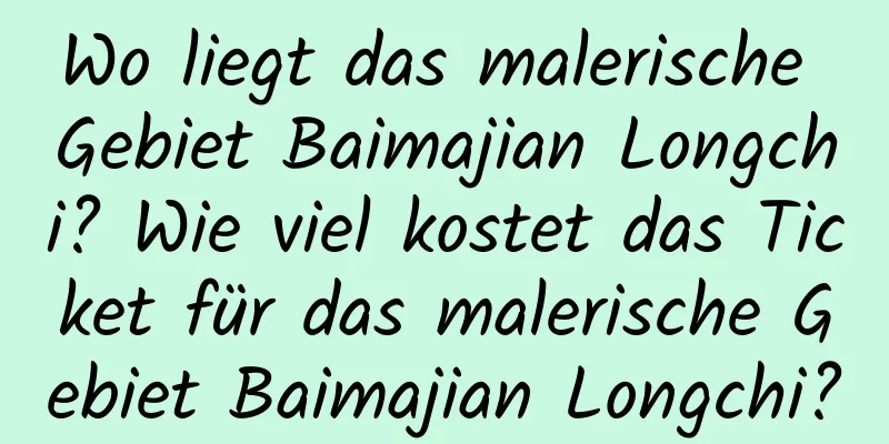 Wo liegt das malerische Gebiet Baimajian Longchi? Wie viel kostet das Ticket für das malerische Gebiet Baimajian Longchi?