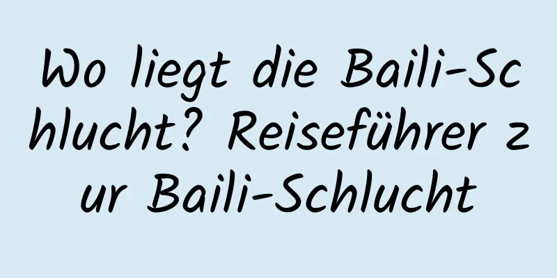 Wo liegt die Baili-Schlucht? Reiseführer zur Baili-Schlucht