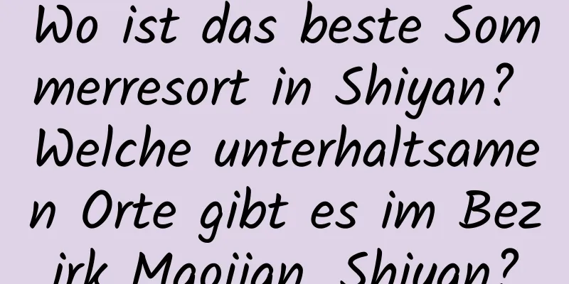 Wo ist das beste Sommerresort in Shiyan? Welche unterhaltsamen Orte gibt es im Bezirk Maojian, Shiyan?