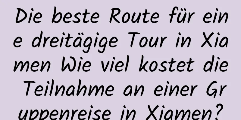 Die beste Route für eine dreitägige Tour in Xiamen Wie viel kostet die Teilnahme an einer Gruppenreise in Xiamen?