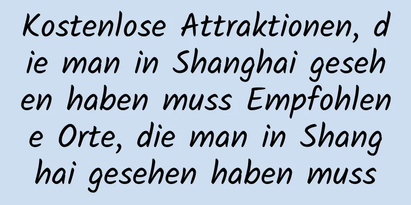 Kostenlose Attraktionen, die man in Shanghai gesehen haben muss Empfohlene Orte, die man in Shanghai gesehen haben muss