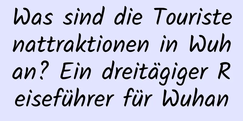 Was sind die Touristenattraktionen in Wuhan? Ein dreitägiger Reiseführer für Wuhan