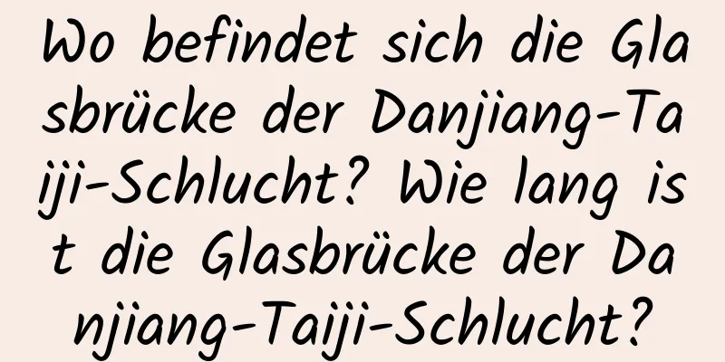 Wo befindet sich die Glasbrücke der Danjiang-Taiji-Schlucht? Wie lang ist die Glasbrücke der Danjiang-Taiji-Schlucht?