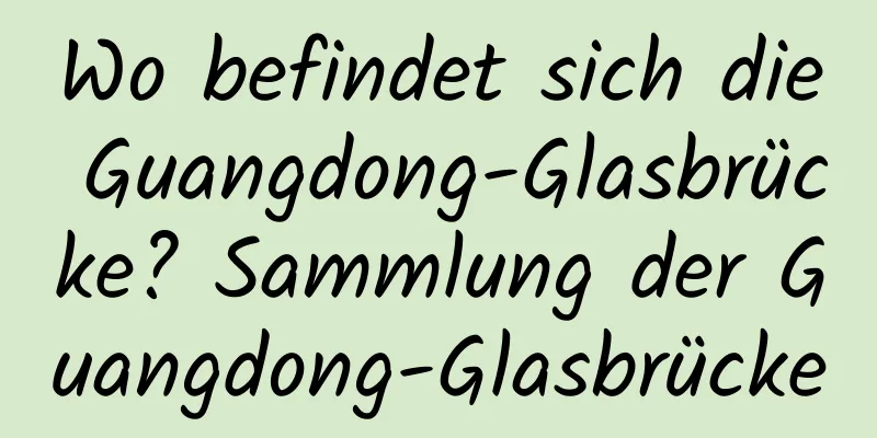 Wo befindet sich die Guangdong-Glasbrücke? Sammlung der Guangdong-Glasbrücke