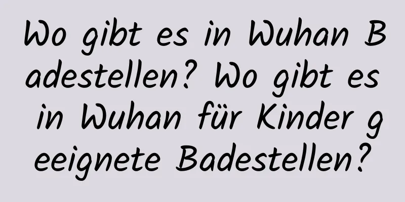 Wo gibt es in Wuhan Badestellen? Wo gibt es in Wuhan für Kinder geeignete Badestellen?