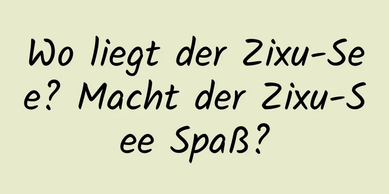 Wo liegt der Zixu-See? Macht der Zixu-See Spaß?