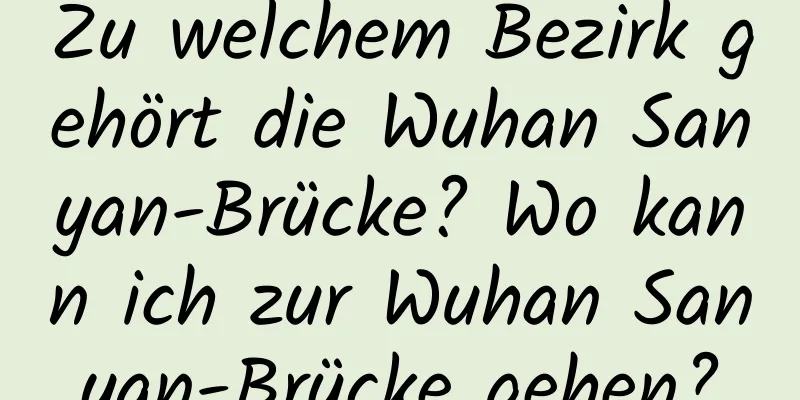 Zu welchem ​​Bezirk gehört die Wuhan Sanyan-Brücke? Wo kann ich zur Wuhan Sanyan-Brücke gehen?