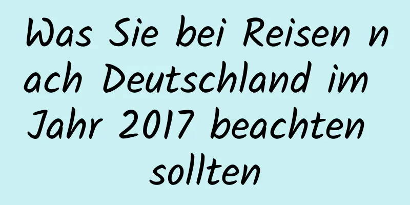 Was Sie bei Reisen nach Deutschland im Jahr 2017 beachten sollten