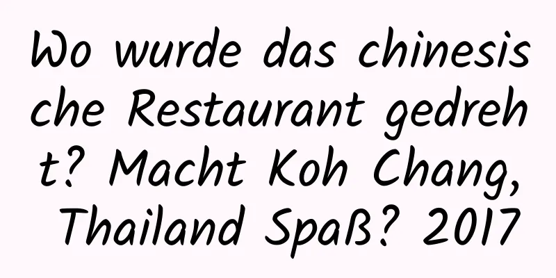 Wo wurde das chinesische Restaurant gedreht? Macht Koh Chang, Thailand Spaß? 2017