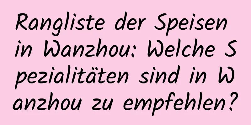 Rangliste der Speisen in Wanzhou: Welche Spezialitäten sind in Wanzhou zu empfehlen?