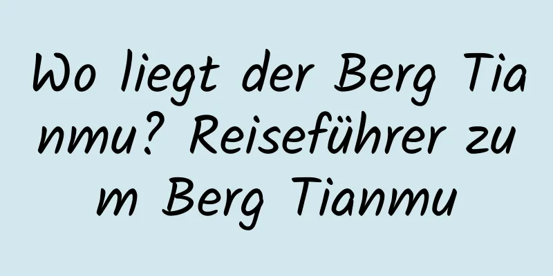 Wo liegt der Berg Tianmu? Reiseführer zum Berg Tianmu