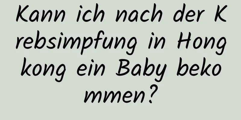 Kann ich nach der Krebsimpfung in Hongkong ein Baby bekommen?