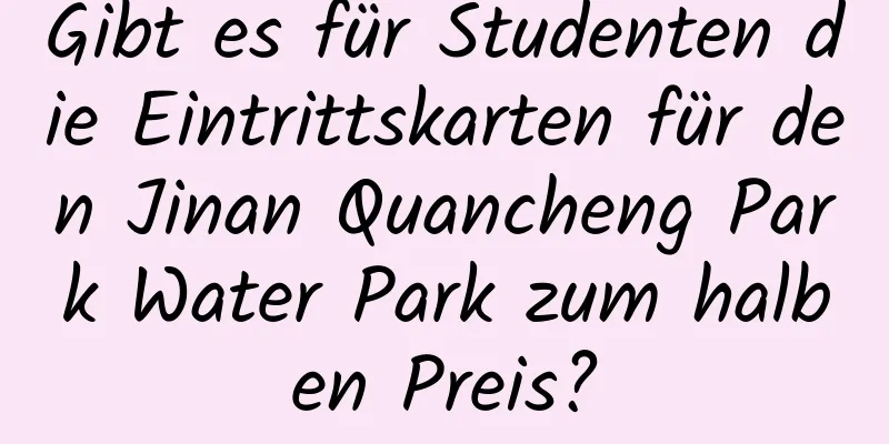 Gibt es für Studenten die Eintrittskarten für den Jinan Quancheng Park Water Park zum halben Preis?