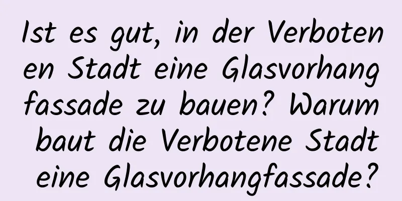 Ist es gut, in der Verbotenen Stadt eine Glasvorhangfassade zu bauen? Warum baut die Verbotene Stadt eine Glasvorhangfassade?