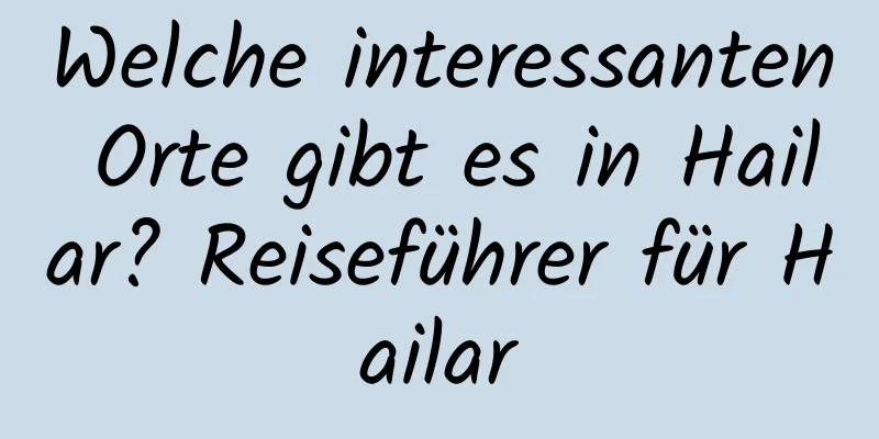 Welche interessanten Orte gibt es in Hailar? Reiseführer für Hailar