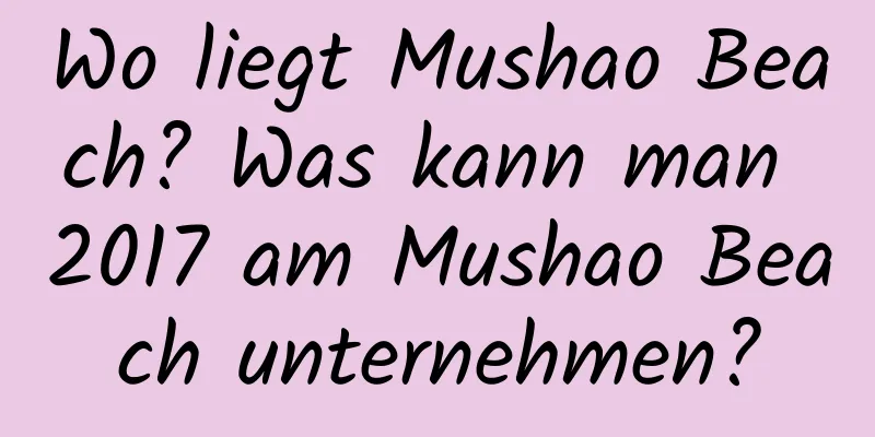 Wo liegt Mushao Beach? Was kann man 2017 am Mushao Beach unternehmen?