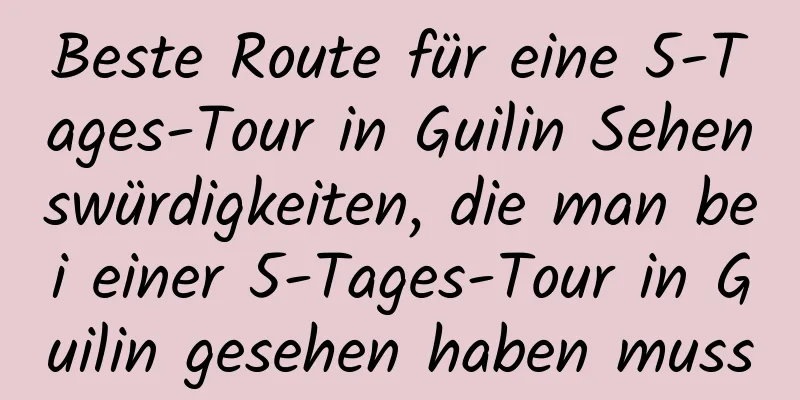 Beste Route für eine 5-Tages-Tour in Guilin Sehenswürdigkeiten, die man bei einer 5-Tages-Tour in Guilin gesehen haben muss