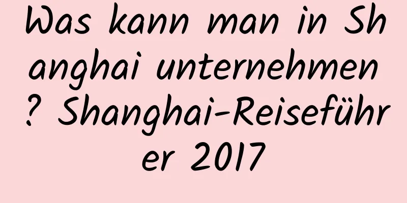 Was kann man in Shanghai unternehmen? Shanghai-Reiseführer 2017