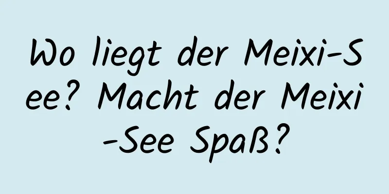 Wo liegt der Meixi-See? Macht der Meixi-See Spaß?