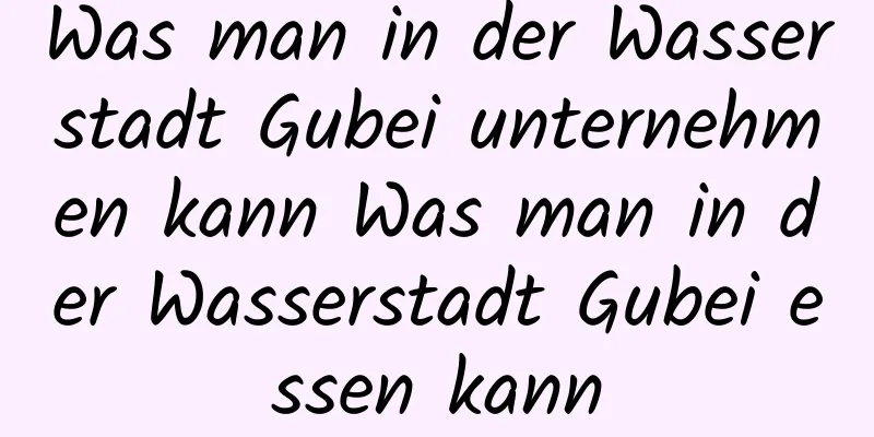 Was man in der Wasserstadt Gubei unternehmen kann Was man in der Wasserstadt Gubei essen kann