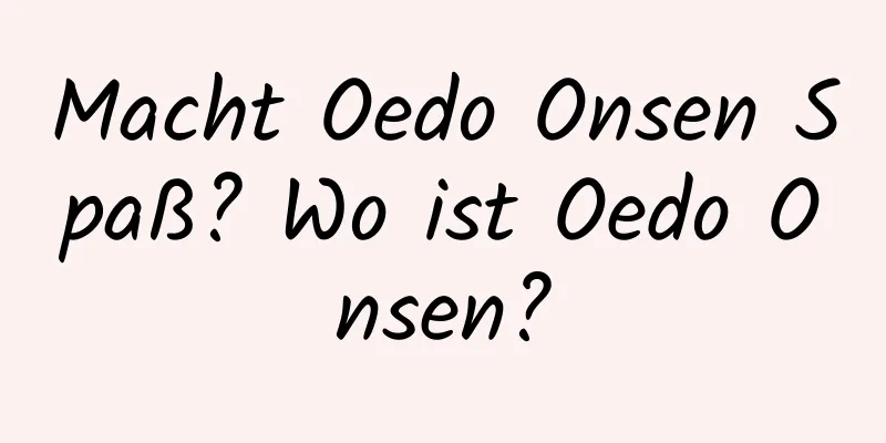 Macht Oedo Onsen Spaß? Wo ist Oedo Onsen?