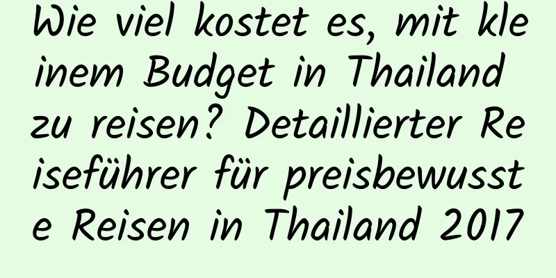 Wie viel kostet es, mit kleinem Budget in Thailand zu reisen? Detaillierter Reiseführer für preisbewusste Reisen in Thailand 2017