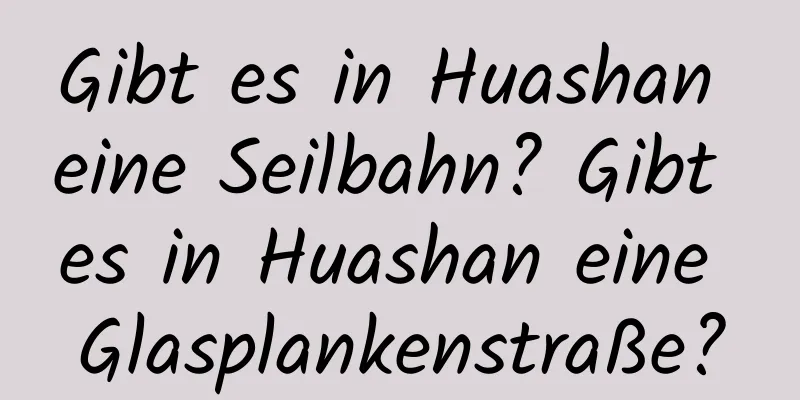 Gibt es in Huashan eine Seilbahn? Gibt es in Huashan eine Glasplankenstraße?