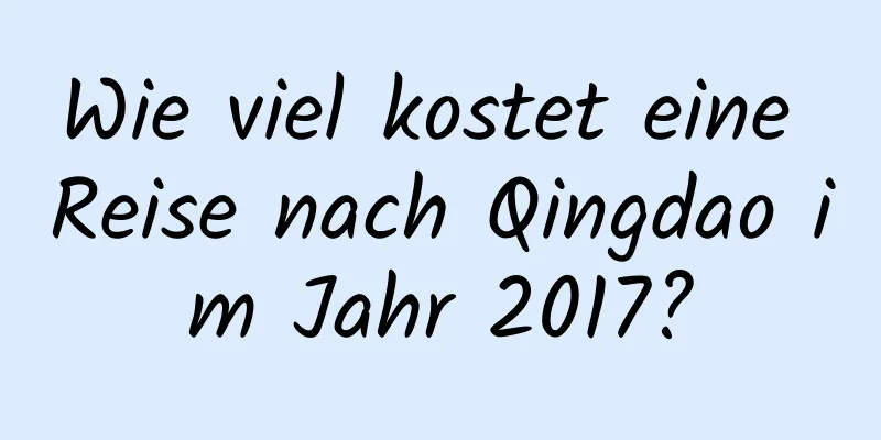 Wie viel kostet eine Reise nach Qingdao im Jahr 2017?