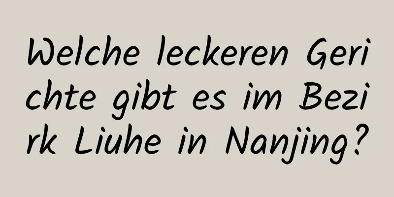 Welche leckeren Gerichte gibt es im Bezirk Liuhe in Nanjing?