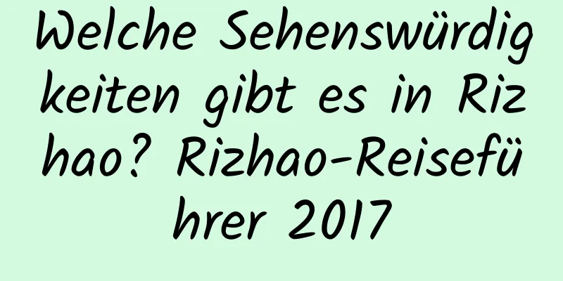 Welche Sehenswürdigkeiten gibt es in Rizhao? Rizhao-Reiseführer 2017