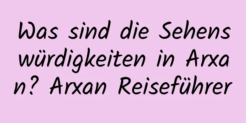 Was sind die Sehenswürdigkeiten in Arxan? Arxan Reiseführer