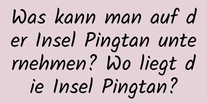 Was kann man auf der Insel Pingtan unternehmen? Wo liegt die Insel Pingtan?