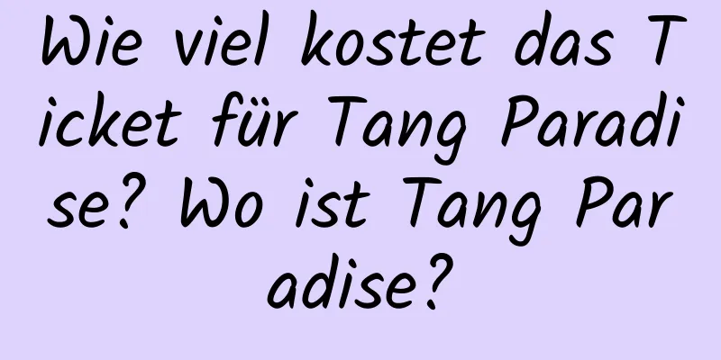 Wie viel kostet das Ticket für Tang Paradise? Wo ist Tang Paradise?