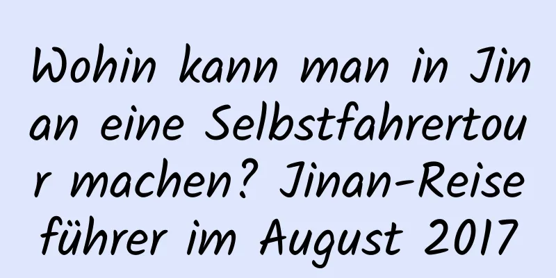 Wohin kann man in Jinan eine Selbstfahrertour machen? Jinan-Reiseführer im August 2017