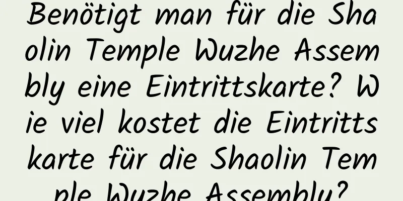 Benötigt man für die Shaolin Temple Wuzhe Assembly eine Eintrittskarte? Wie viel kostet die Eintrittskarte für die Shaolin Temple Wuzhe Assembly?