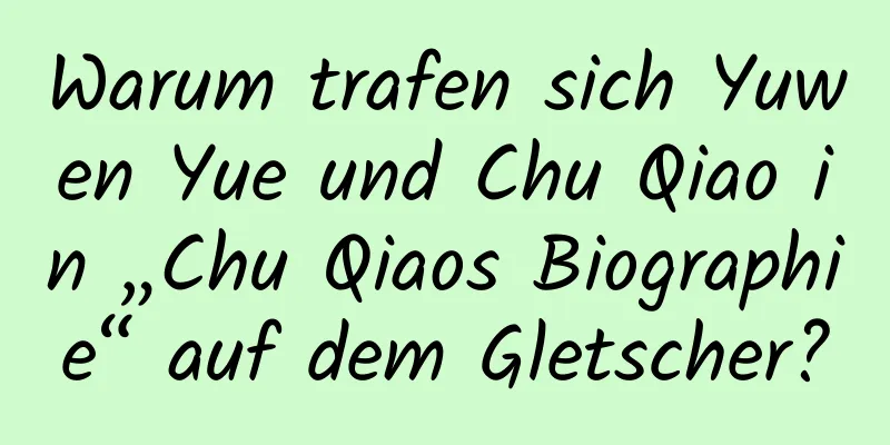 Warum trafen sich Yuwen Yue und Chu Qiao in „Chu Qiaos Biographie“ auf dem Gletscher?