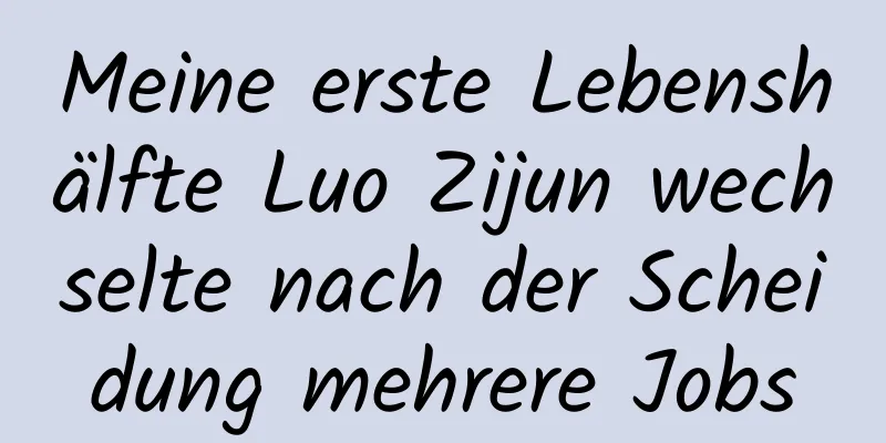 Meine erste Lebenshälfte Luo Zijun wechselte nach der Scheidung mehrere Jobs