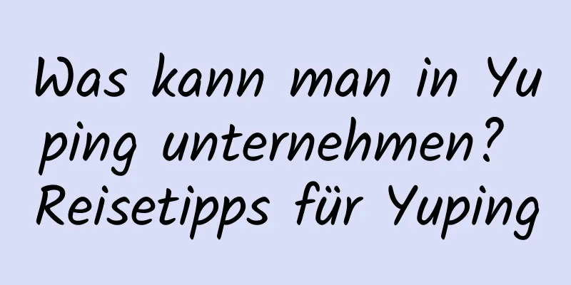 Was kann man in Yuping unternehmen? Reisetipps für Yuping