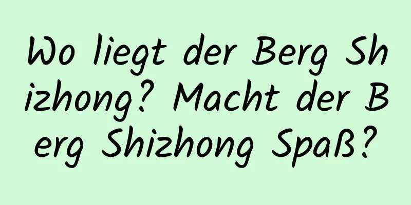 Wo liegt der Berg Shizhong? Macht der Berg Shizhong Spaß?