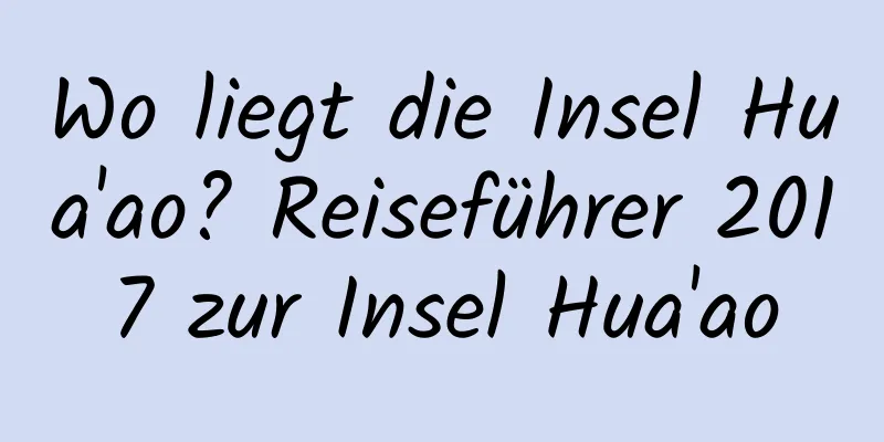 Wo liegt die Insel Hua'ao? Reiseführer 2017 zur Insel Hua'ao